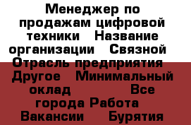 Менеджер по продажам цифровой техники › Название организации ­ Связной › Отрасль предприятия ­ Другое › Минимальный оклад ­ 26 000 - Все города Работа » Вакансии   . Бурятия респ.